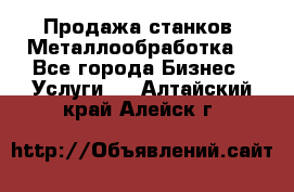 Продажа станков. Металлообработка. - Все города Бизнес » Услуги   . Алтайский край,Алейск г.